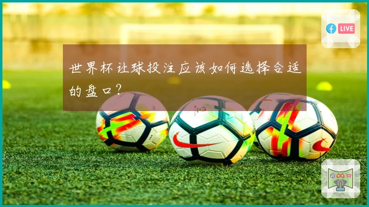 世界杯让球投注应该如何选择合适的盘口？