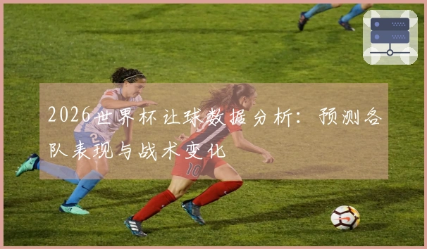 2026世界杯让球数据分析：预测各队表现与战术变化