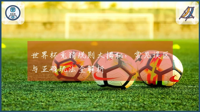 世界杯竞猜规则大揭秘，常见误区与正确玩法全解析