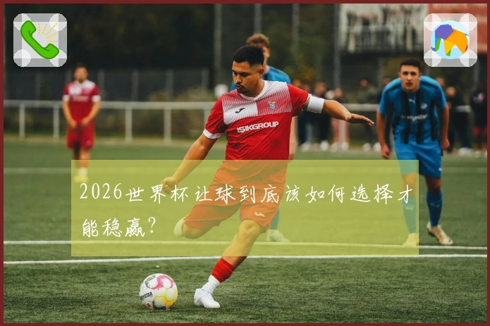 2026世界杯让球到底该如何选择才能稳赢？