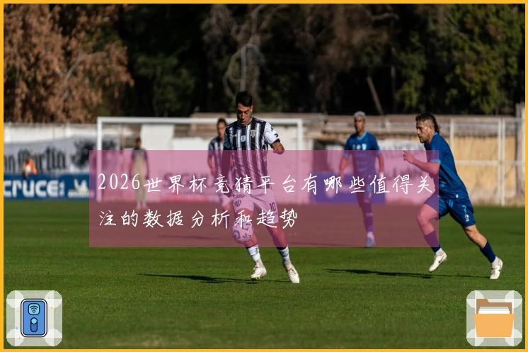 2026世界杯竞猜平台有哪些值得关注的数据分析和趋势