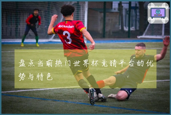 盘点当前热门世界杯竞猜平台的优势与特色