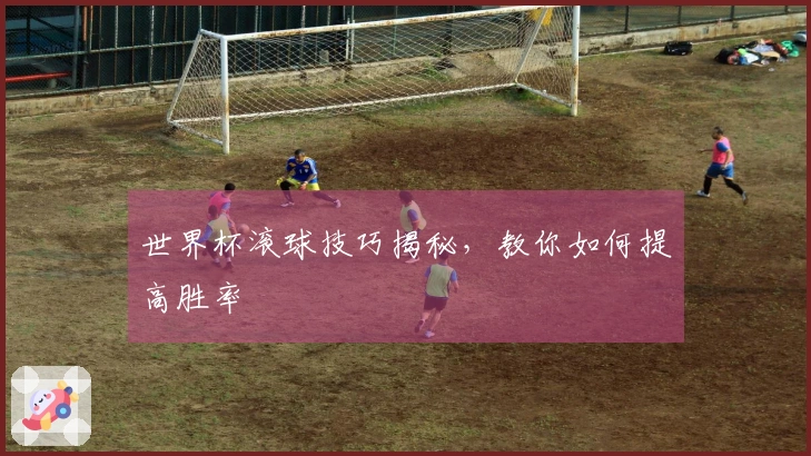 世界杯滚球技巧揭秘，教你如何提高胜率