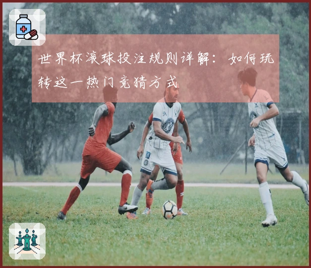 世界杯滚球投注规则详解：如何玩转这一热门竞猜方式
