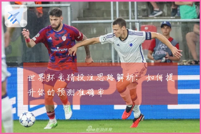 世界杯竞猜投注思路解析：如何提升你的预测准确率