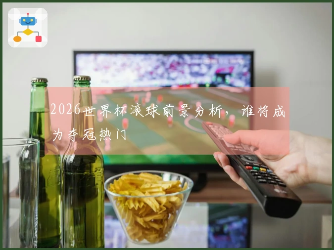 2026世界杯滚球前景分析，谁将成为夺冠热门