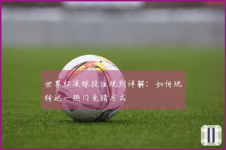 世界杯滚球投注规则详解：如何玩转这一热门竞猜方式