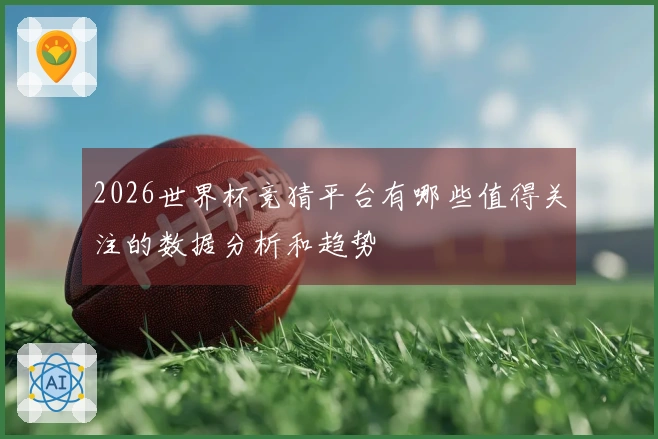 2026世界杯竞猜平台有哪些值得关注的数据分析和趋势