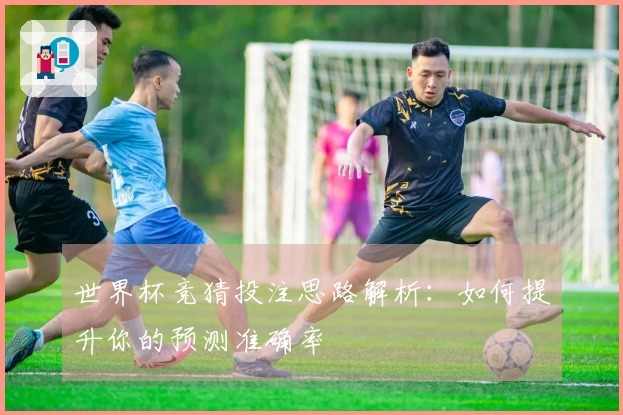 世界杯竞猜投注思路解析：如何提升你的预测准确率