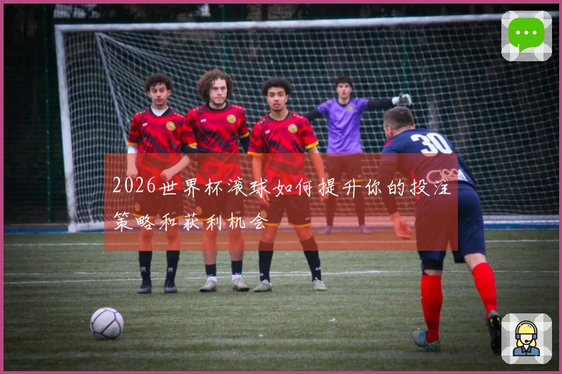 2026世界杯滚球如何提升你的投注策略和获利机会