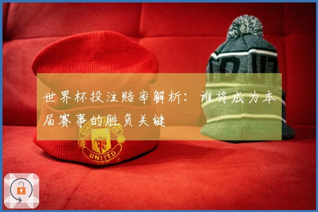 世界杯投注赔率解析：谁将成为本届赛事的胜负关键