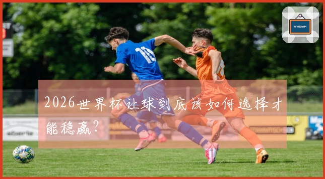 2026世界杯让球到底该如何选择才能稳赢？